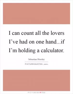 I can count all the lovers I’ve had on one hand...if I’m holding a calculator Picture Quote #1