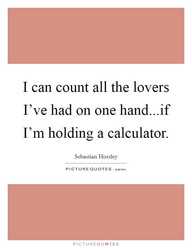 I can count all the lovers I've had on one hand...if I'm holding a calculator. Picture Quote #1