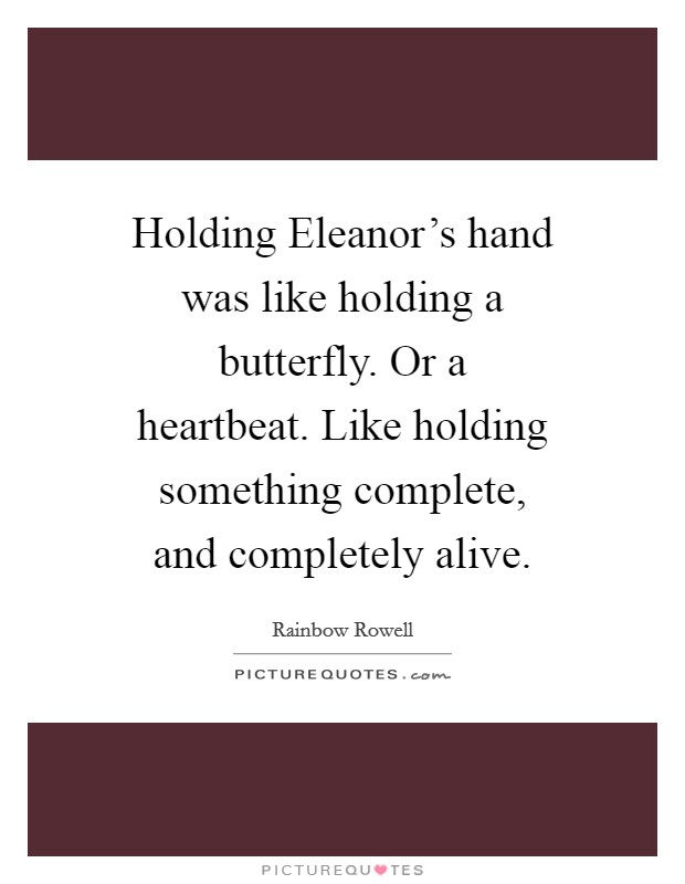 Holding Eleanor's hand was like holding a butterfly. Or a heartbeat. Like holding something complete, and completely alive. Picture Quote #1