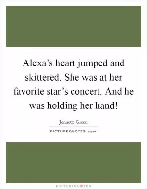 Alexa’s heart jumped and skittered. She was at her favorite star’s concert. And he was holding her hand! Picture Quote #1
