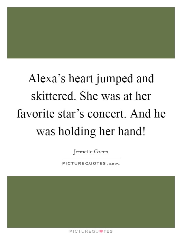 Alexa's heart jumped and skittered. She was at her favorite star's concert. And he was holding her hand! Picture Quote #1