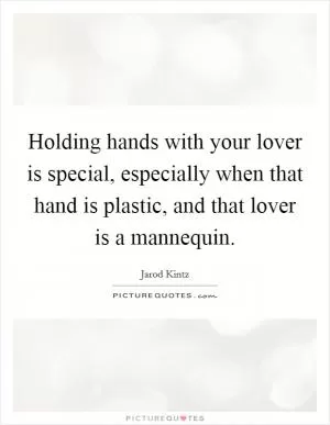Holding hands with your lover is special, especially when that hand is plastic, and that lover is a mannequin Picture Quote #1