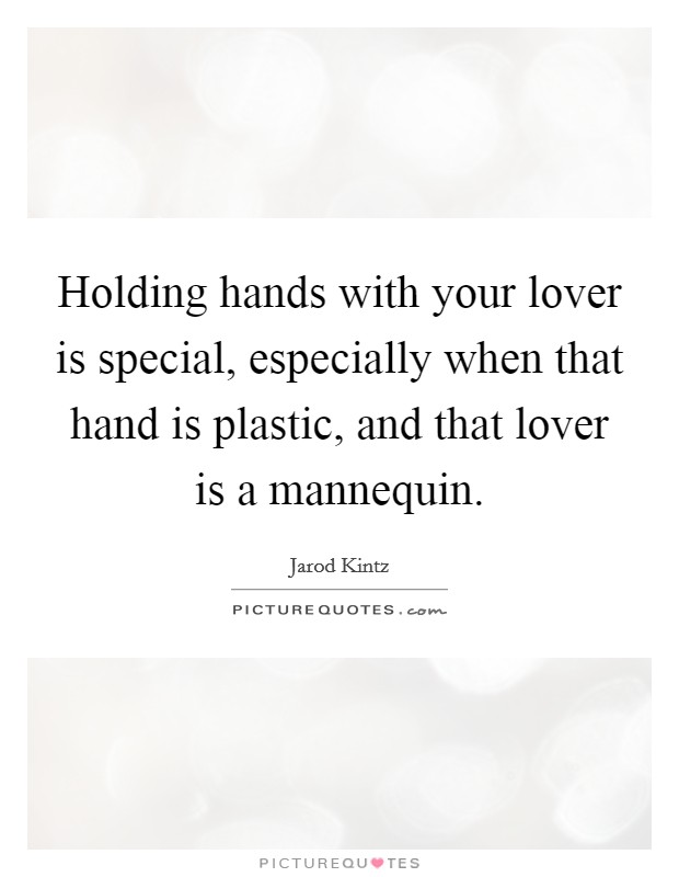 Holding hands with your lover is special, especially when that hand is plastic, and that lover is a mannequin. Picture Quote #1