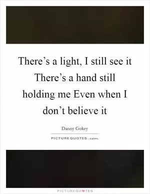 There’s a light, I still see it There’s a hand still holding me Even when I don’t believe it Picture Quote #1