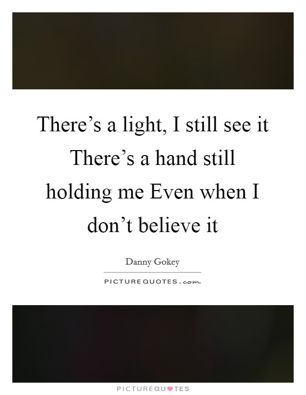 There's a light, I still see it There's a hand still holding me Even when I don't believe it Picture Quote #1