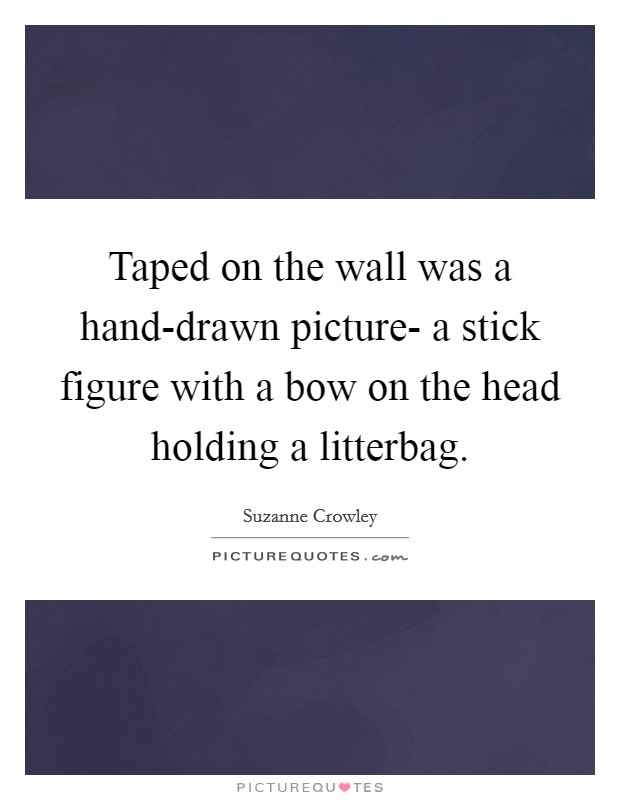Taped on the wall was a hand-drawn picture- a stick figure with a bow on the head holding a litterbag. Picture Quote #1