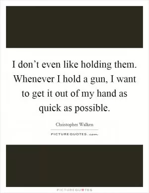 I don’t even like holding them. Whenever I hold a gun, I want to get it out of my hand as quick as possible Picture Quote #1