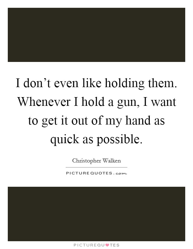 I don't even like holding them. Whenever I hold a gun, I want to get it out of my hand as quick as possible. Picture Quote #1