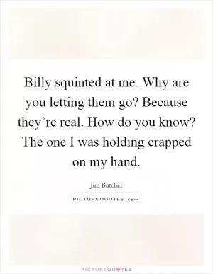 Billy squinted at me. Why are you letting them go? Because they’re real. How do you know? The one I was holding crapped on my hand Picture Quote #1