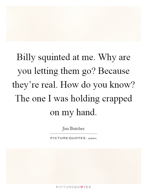 Billy squinted at me. Why are you letting them go? Because they're real. How do you know? The one I was holding crapped on my hand. Picture Quote #1