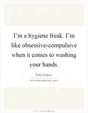I’m a hygiene freak. I’m like obsessive-compulsive when it comes to washing your hands Picture Quote #1