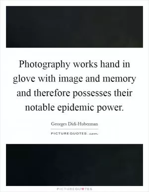 Photography works hand in glove with image and memory and therefore possesses their notable epidemic power Picture Quote #1