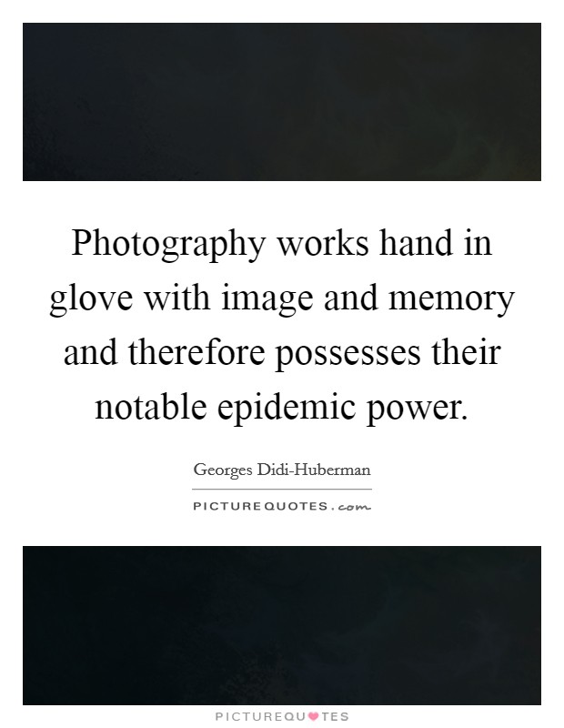 Photography works hand in glove with image and memory and therefore possesses their notable epidemic power. Picture Quote #1