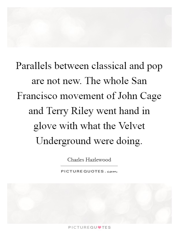 Parallels between classical and pop are not new. The whole San Francisco movement of John Cage and Terry Riley went hand in glove with what the Velvet Underground were doing. Picture Quote #1