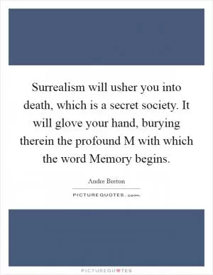 Surrealism will usher you into death, which is a secret society. It will glove your hand, burying therein the profound M with which the word Memory begins Picture Quote #1