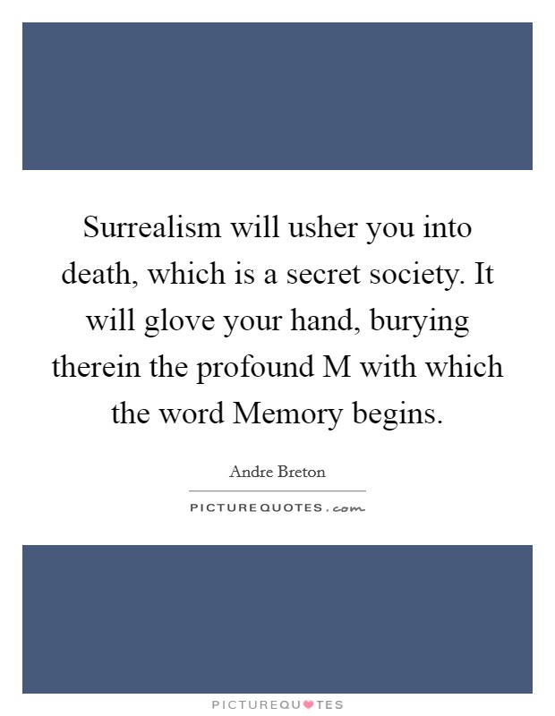 Surrealism will usher you into death, which is a secret society. It will glove your hand, burying therein the profound M with which the word Memory begins. Picture Quote #1