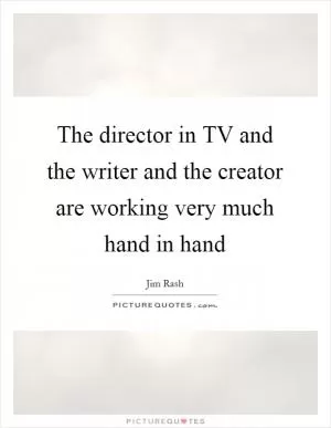 The director in TV and the writer and the creator are working very much hand in hand Picture Quote #1