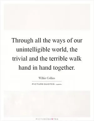 Through all the ways of our unintelligible world, the trivial and the terrible walk hand in hand together Picture Quote #1