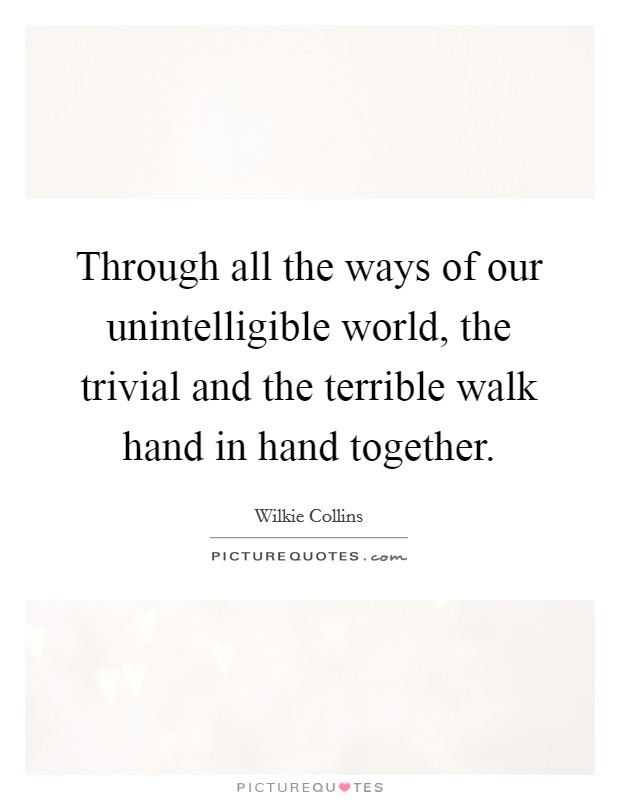 Through all the ways of our unintelligible world, the trivial and the terrible walk hand in hand together. Picture Quote #1