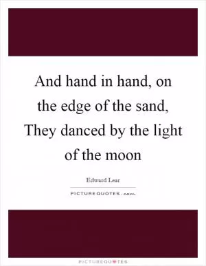 And hand in hand, on the edge of the sand, They danced by the light of the moon Picture Quote #1