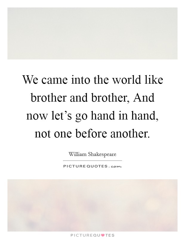 We came into the world like brother and brother, And now let's go hand in hand, not one before another. Picture Quote #1