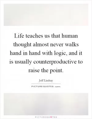 Life teaches us that human thought almost never walks hand in hand with logic, and it is usually counterproductive to raise the point Picture Quote #1