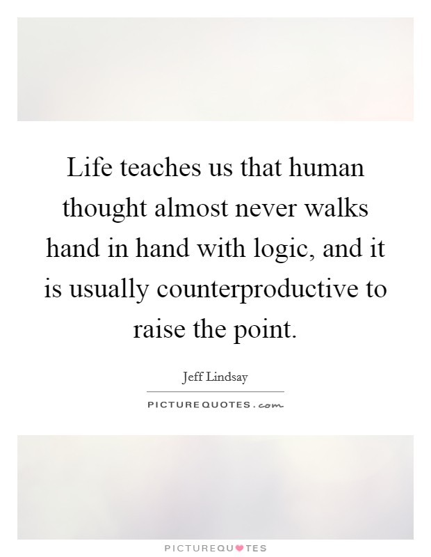 Life teaches us that human thought almost never walks hand in hand with logic, and it is usually counterproductive to raise the point. Picture Quote #1