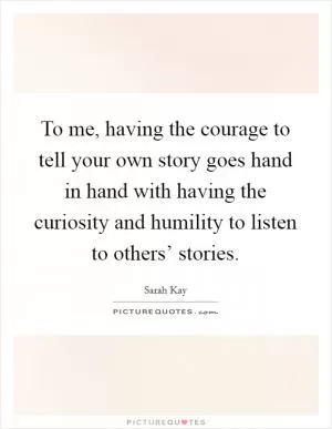 To me, having the courage to tell your own story goes hand in hand with having the curiosity and humility to listen to others’ stories Picture Quote #1
