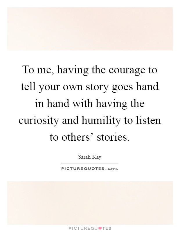To me, having the courage to tell your own story goes hand in hand with having the curiosity and humility to listen to others' stories. Picture Quote #1