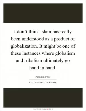 I don’t think Islam has really been understood as a product of globalization. It might be one of these instances where globalism and tribalism ultimately go hand in hand Picture Quote #1