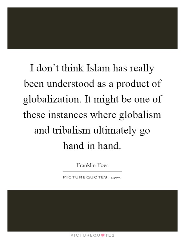 I don't think Islam has really been understood as a product of globalization. It might be one of these instances where globalism and tribalism ultimately go hand in hand. Picture Quote #1
