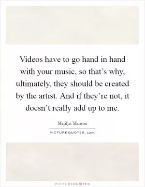 Videos have to go hand in hand with your music, so that’s why, ultimately, they should be created by the artist. And if they’re not, it doesn’t really add up to me Picture Quote #1