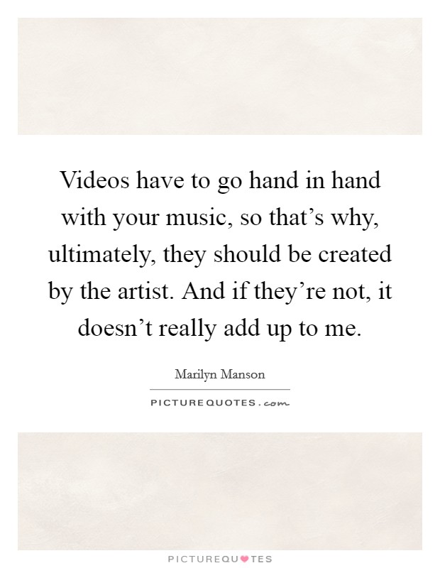 Videos have to go hand in hand with your music, so that's why, ultimately, they should be created by the artist. And if they're not, it doesn't really add up to me. Picture Quote #1