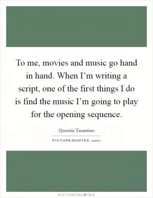 To me, movies and music go hand in hand. When I’m writing a script, one of the first things I do is find the music I’m going to play for the opening sequence Picture Quote #1