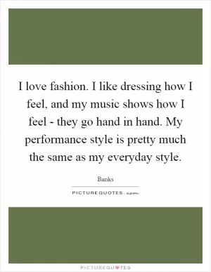 I love fashion. I like dressing how I feel, and my music shows how I feel - they go hand in hand. My performance style is pretty much the same as my everyday style Picture Quote #1