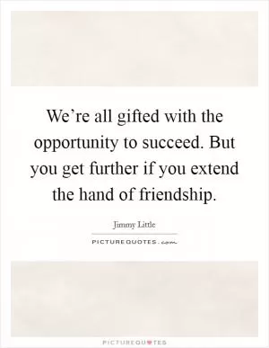We’re all gifted with the opportunity to succeed. But you get further if you extend the hand of friendship Picture Quote #1
