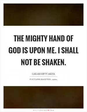 The mighty hand of God is upon me. I shall not be shaken Picture Quote #1