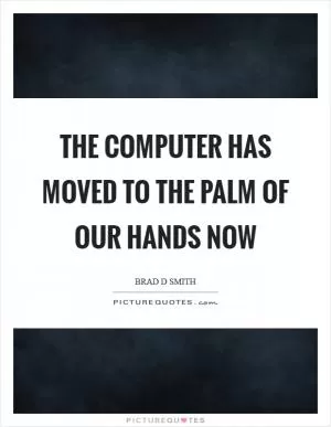 The computer has moved to the palm of our hands now Picture Quote #1