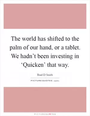 The world has shifted to the palm of our hand, or a tablet. We hadn’t been investing in ‘Quicken’ that way Picture Quote #1