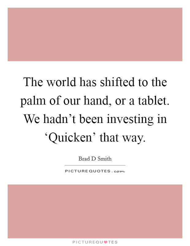 The world has shifted to the palm of our hand, or a tablet. We hadn't been investing in ‘Quicken' that way. Picture Quote #1