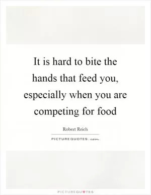 It is hard to bite the hands that feed you, especially when you are competing for food Picture Quote #1