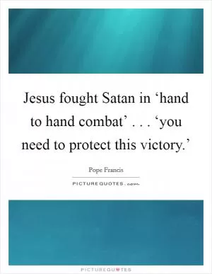 Jesus fought Satan in ‘hand to hand combat’ . . . ‘you need to protect this victory.’ Picture Quote #1
