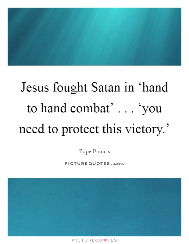 Jesus fought Satan in ‘hand to hand combat' . . . ‘you need to protect this victory.' Picture Quote #1