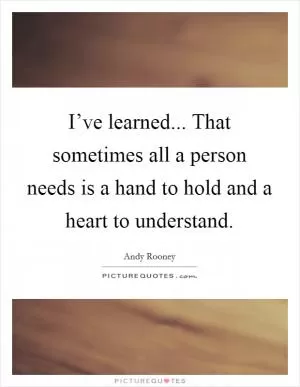 I’ve learned... That sometimes all a person needs is a hand to hold and a heart to understand Picture Quote #1