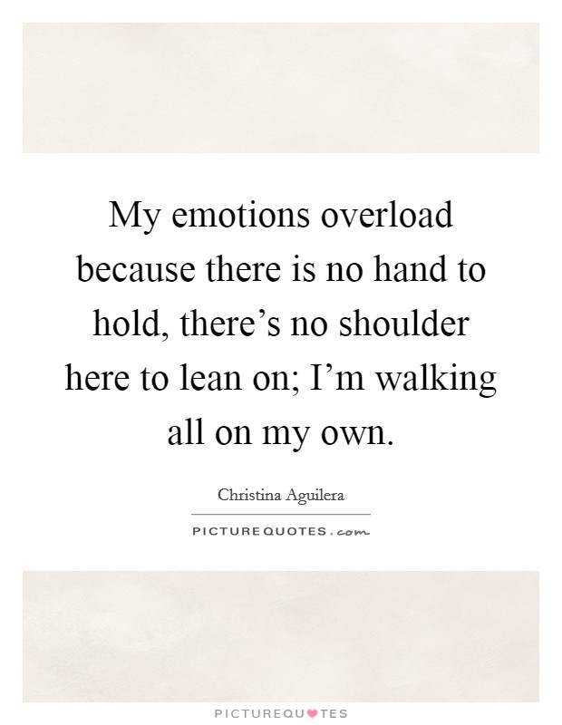 My emotions overload because there is no hand to hold, there's no shoulder here to lean on; I'm walking all on my own. Picture Quote #1