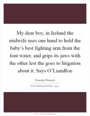 My dear boy, in Ireland the midwife uses one hand to hold the baby’s best fighting arm from the font water, and grips its jaws with the other lest the goes to litigation about it. Says O’LiamRoe Picture Quote #1