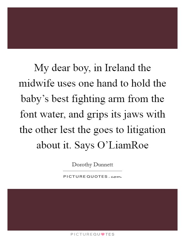 My dear boy, in Ireland the midwife uses one hand to hold the baby's best fighting arm from the font water, and grips its jaws with the other lest the goes to litigation about it. Says O'LiamRoe Picture Quote #1