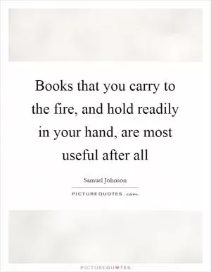 Books that you carry to the fire, and hold readily in your hand, are most useful after all Picture Quote #1