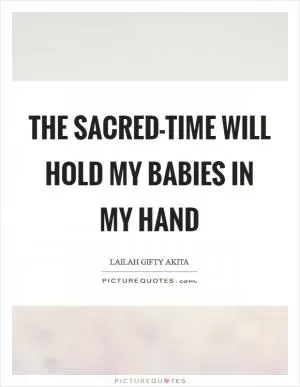 The sacred-time will hold my babies in my hand Picture Quote #1
