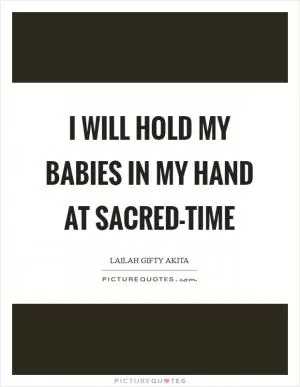 I will hold my babies in my hand at sacred-time Picture Quote #1